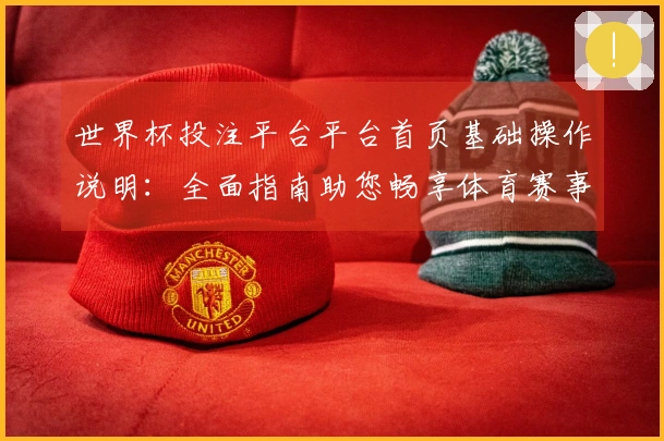 世界杯投注平台平台首页基础操作说明：全面指南助您畅享体育赛事精彩。