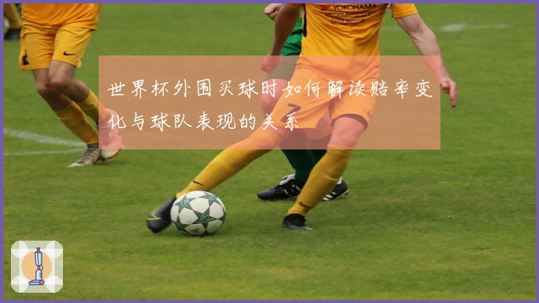 世界杯外围买球时如何解读赔率变化与球队表现的关系