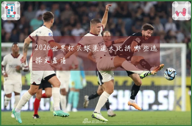 2026世界杯买球渠道大比拼 哪些选择更靠谱