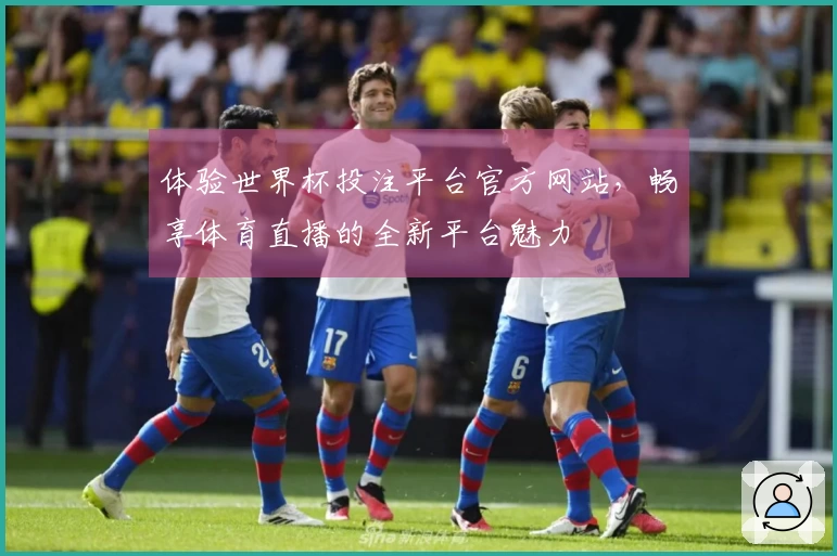 体验世界杯投注平台官方网站，畅享体育直播的全新平台魅力