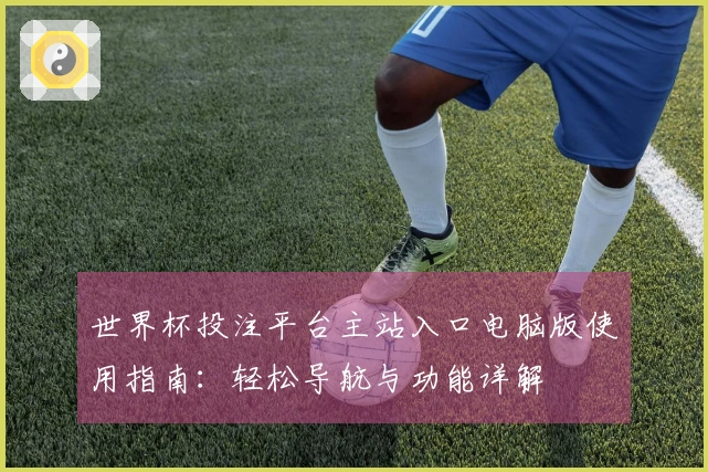 世界杯投注平台主站入口电脑版使用指南：轻松导航与功能详解