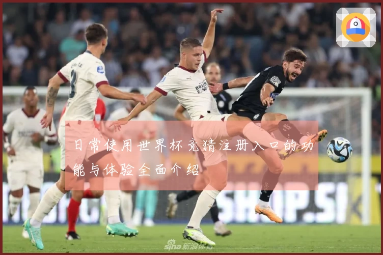 日常使用世界杯竞猜注册入口的功能与体验全面介绍