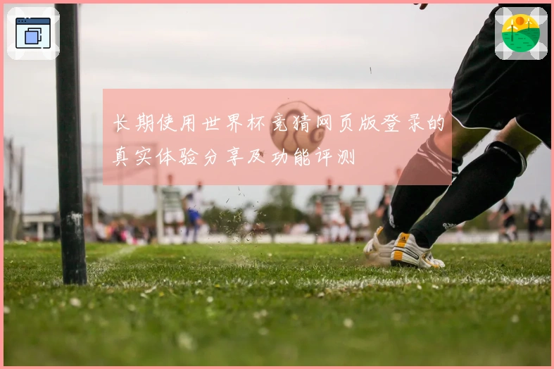 长期使用世界杯竞猜网页版登录的真实体验分享及功能评测