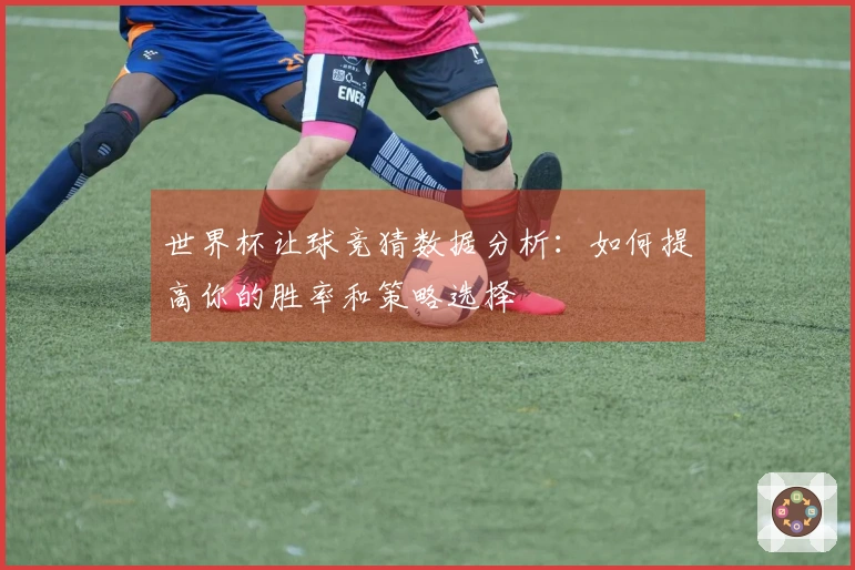 世界杯让球竞猜数据分析：如何提高你的胜率和策略选择