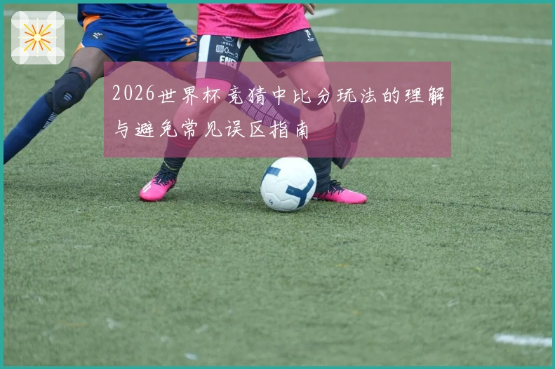 2026世界杯竞猜中比分玩法的理解与避免常见误区指南