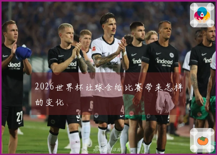 2026世界杯让球会给比赛带来怎样的变化