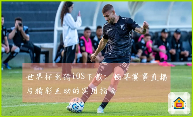 世界杯竞猜iOS下载：畅享赛事直播与精彩互动的实用指南