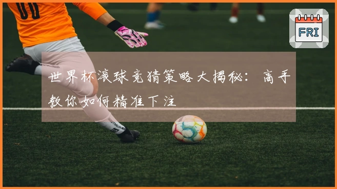 世界杯滚球竞猜策略大揭秘：高手教你如何精准下注