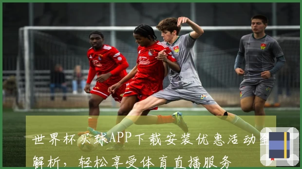 世界杯买球APP下载安装优惠活动全解析,轻松享受体育直播服务