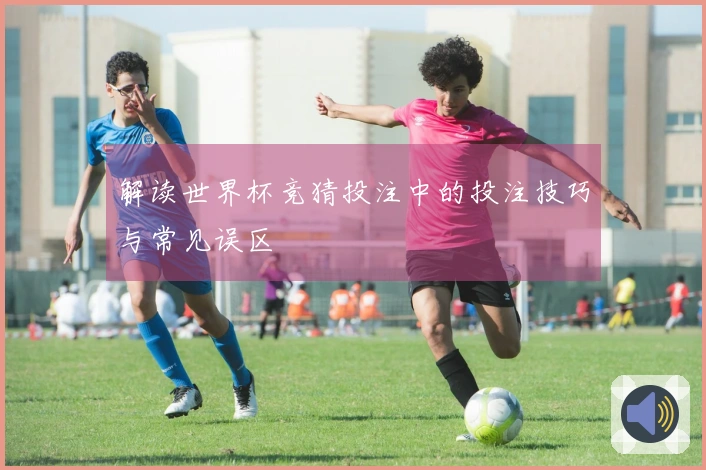 解读世界杯竞猜投注中的投注技巧与常见误区