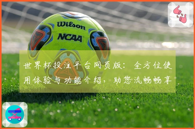 世界杯投注平台网页版：全方位使用体验与功能介绍，助您流畅畅享体育赛事