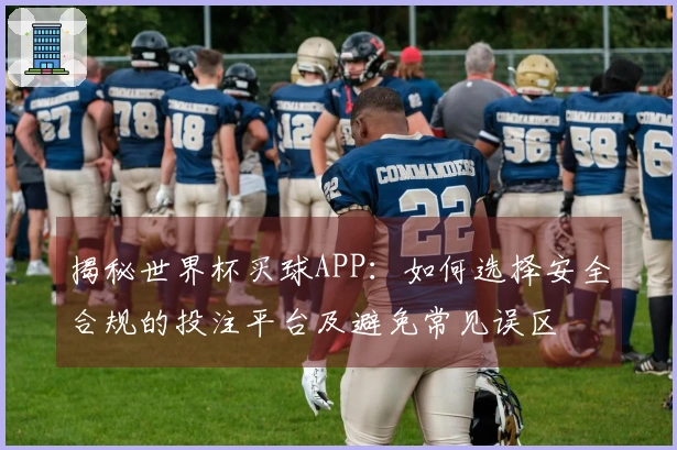 揭秘世界杯买球APP：如何选择安全合规的投注平台及避免常见误区