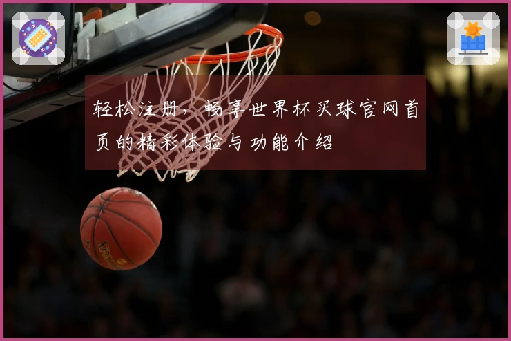 轻松注册，畅享世界杯买球官网首页的精彩体验与功能介绍