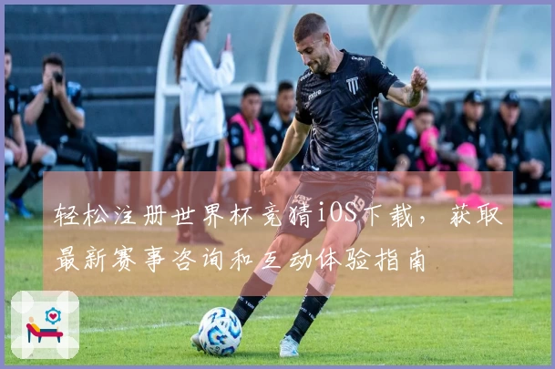 轻松注册世界杯竞猜iOS下载,获取最新赛事咨询和互动体验指南
