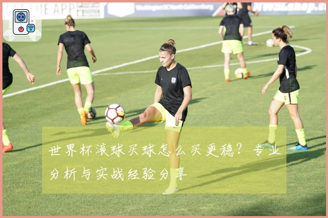 世界杯滚球买球怎么买更稳？专业分析与实战经验分享