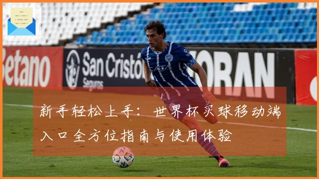 新手轻松上手：世界杯买球移动端入口全方位指南与使用体验