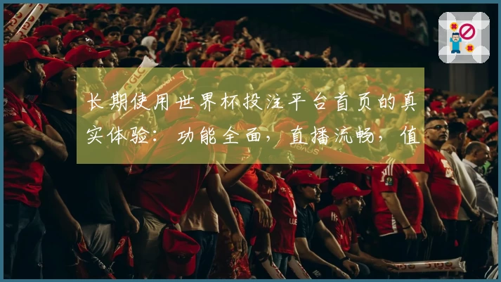 长期使用世界杯投注平台首页的真实体验：功能全面，直播流畅，值得一试！