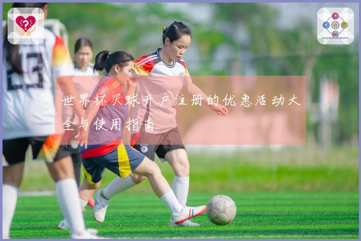世界杯买球开户注册的优惠活动大全与使用指南