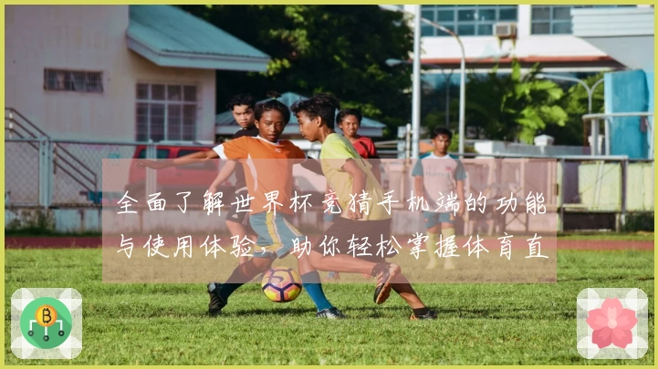 全面了解世界杯竞猜手机端的功能与使用体验，助你轻松掌握体育直播平台