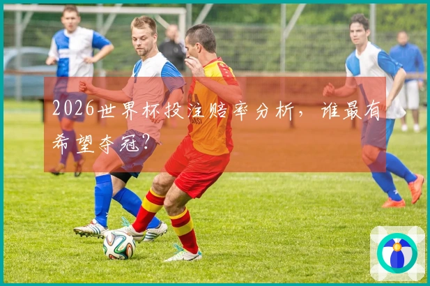2026世界杯投注赔率分析，谁最有希望夺冠？