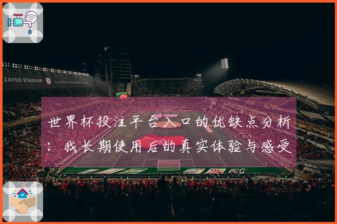 世界杯投注平台入口的优缺点分析：我长期使用后的真实体验与感受