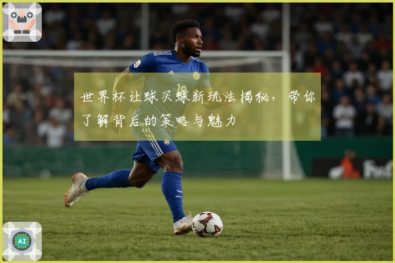 世界杯让球买球新玩法揭秘，带你了解背后的策略与魅力