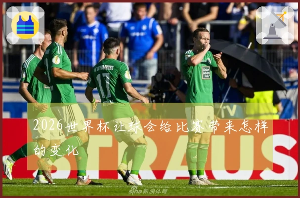 2026世界杯让球会给比赛带来怎样的变化
