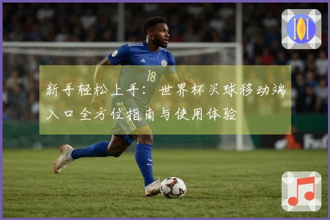 新手轻松上手：世界杯买球移动端入口全方位指南与使用体验